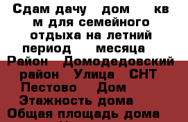 Сдам дачу - дом 100 кв.м для семейного отдыха на летний период 3-4 месяца. › Район ­ Домодедовский район › Улица ­ СНТ “Пестово“ › Дом ­ 76 › Этажность дома ­ 2 › Общая площадь дома ­ 100 › Цена ­ 45 000 - Московская обл., Домодедовский р-н Недвижимость » Дома, коттеджи, дачи аренда   . Московская обл.